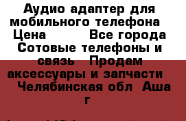 Аудио адаптер для мобильного телефона › Цена ­ 200 - Все города Сотовые телефоны и связь » Продам аксессуары и запчасти   . Челябинская обл.,Аша г.